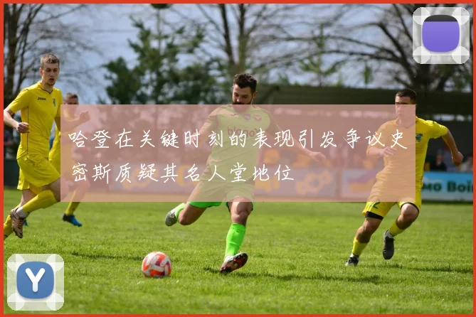 哈登在关键时刻的表现引发争议史密斯质疑其名人堂地位