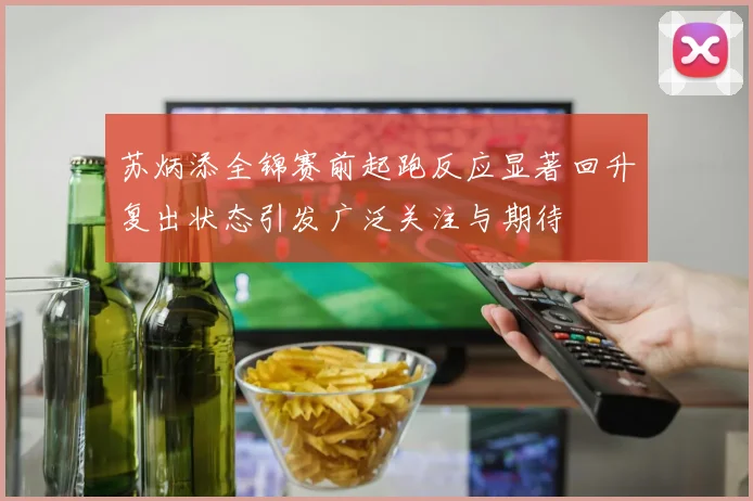 苏炳添全锦赛前起跑反应显著回升复出状态引发广泛关注与期待