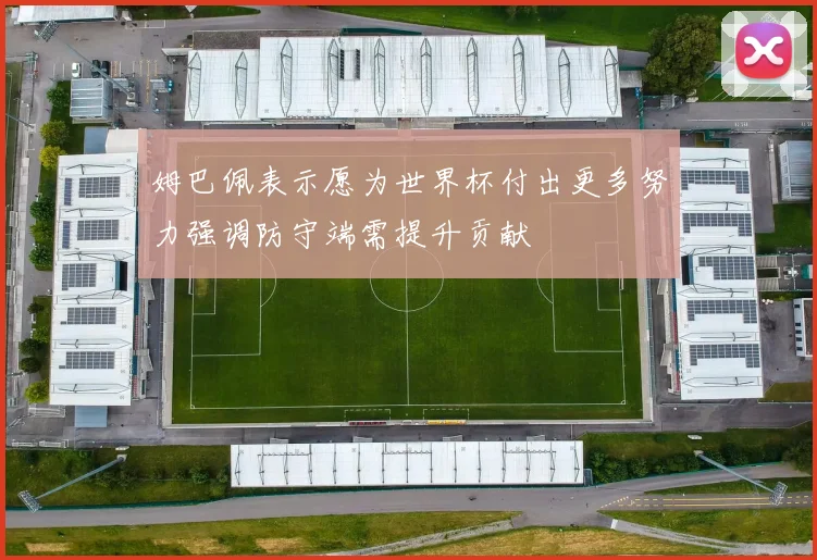 姆巴佩表示愿为世界杯付出更多努力强调防守端需提升贡献