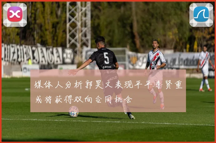 媒体人分析郭昊文表现平平李贤重或将获得双向合同机会