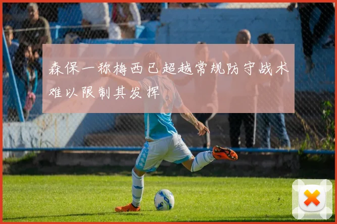 森保一称梅西已超越常规防守战术难以限制其发挥
