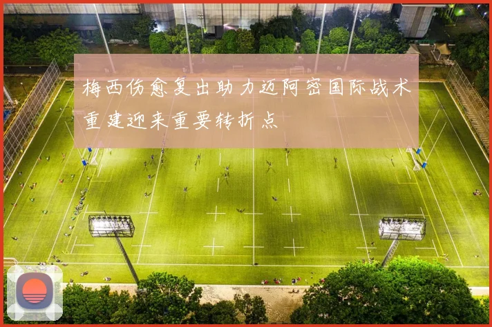 梅西伤愈复出助力迈阿密国际战术重建迎来重要转折点