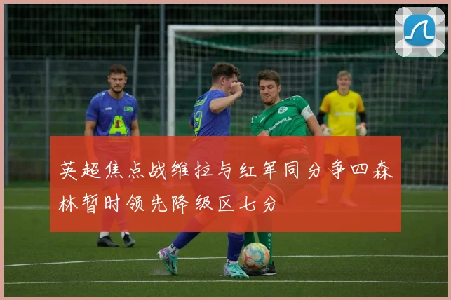 英超焦点战维拉与红军同分争四森林暂时领先降级区七分