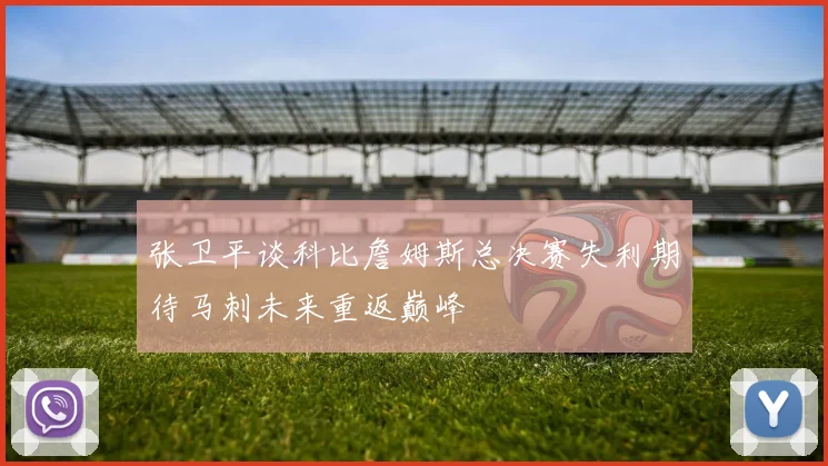 张卫平谈科比詹姆斯总决赛失利期待马刺未来重返巅峰