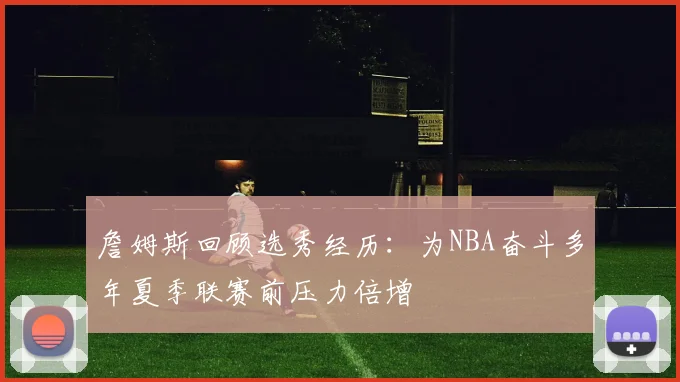 詹姆斯回顾选秀经历：为NBA奋斗多年夏季联赛前压力倍增