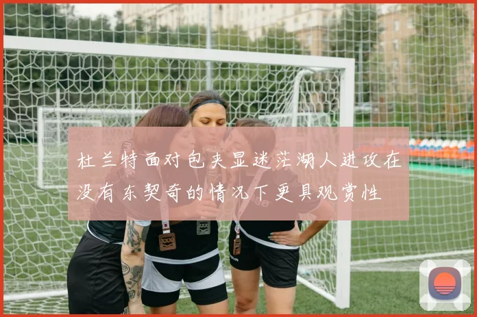 杜兰特面对包夹显迷茫湖人进攻在没有东契奇的情况下更具观赏性