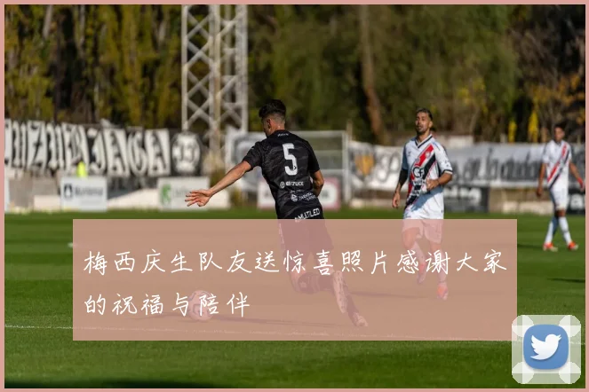 梅西庆生队友送惊喜照片感谢大家的祝福与陪伴