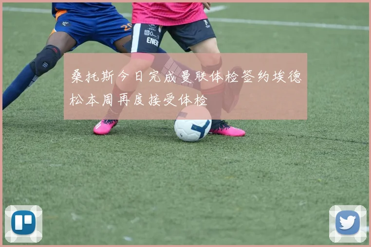 桑托斯今日完成曼联体检签约埃德松本周再度接受体检