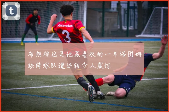 布朗称这是他最喜欢的一年塔图姆缺阵球队遭逆转令人震惊