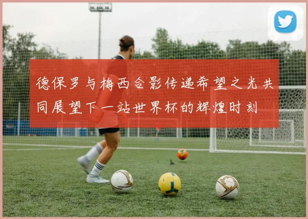 德保罗与梅西合影传递希望之光共同展望下一站世界杯的辉煌时刻