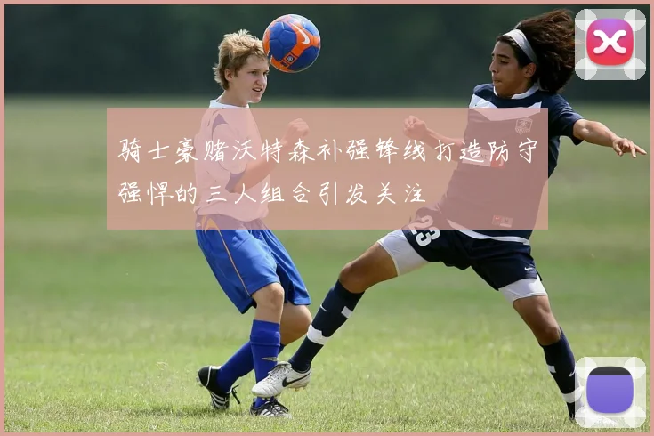 骑士豪赌沃特森补强锋线打造防守强悍的三人组合引发关注