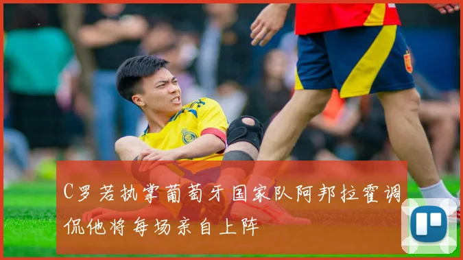 C罗若执掌葡萄牙国家队阿邦拉霍调侃他将每场亲自上阵