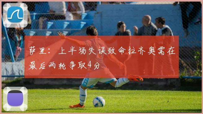 萨里：上半场失误致命拉齐奥需在最后两轮争取4分