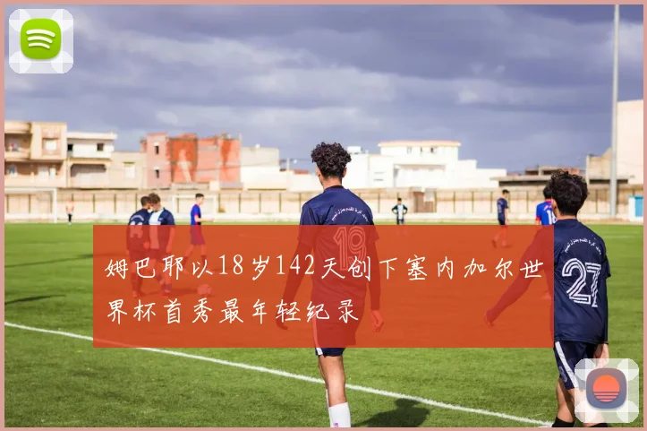 姆巴耶以18岁142天创下塞内加尔世界杯首秀最年轻纪录