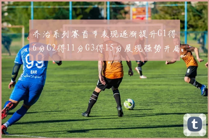 乔治系列赛首节表现逐渐提升G1得6分G2得11分G3得15分展现强势开局