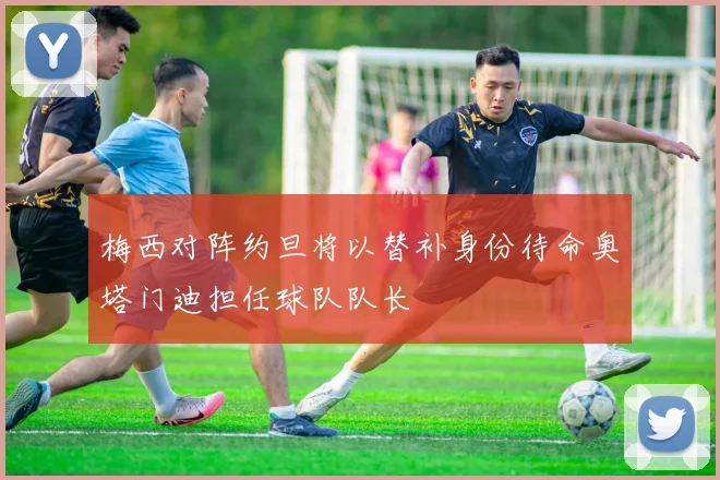 梅西对阵约旦将以替补身份待命奥塔门迪担任球队队长