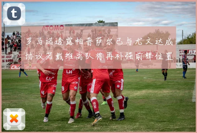 罗马诺透露帕普萨尔已与尤文达成协议若戴维离队将再补强前锋位置