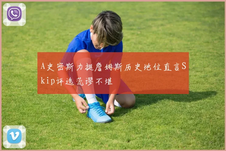 A史密斯力挺詹姆斯历史地位直言Skip评选荒谬不堪