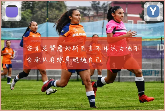 安东尼赞詹姆斯直言不讳认为他不会承认有球员超越自己