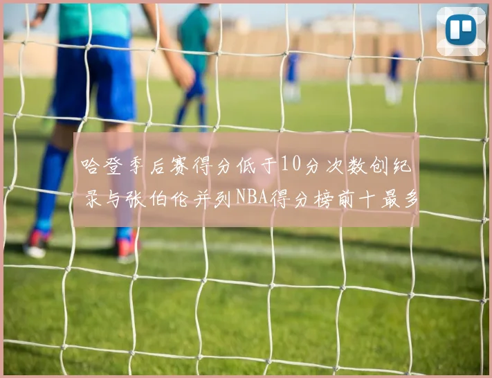 哈登季后赛得分低于10分次数创纪录与张伯伦并列NBA得分榜前十最多
