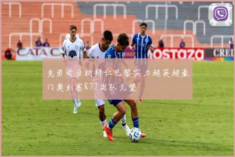 克劳奇分析拜仁巴黎实力超英超豪门奥利塞K77离队无望