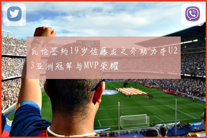 瓦伦签约19岁佐藤龙之介助力夺U23亚洲冠军与MVP荣耀