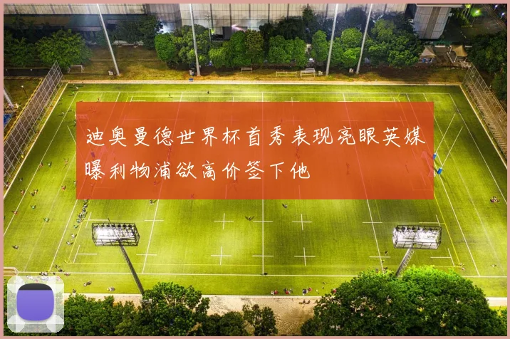 迪奥曼德世界杯首秀表现亮眼英媒曝利物浦欲高价签下他