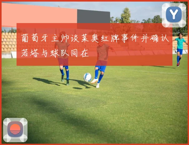 葡萄牙主帅谈莱奥红牌事件并确认若塔与球队同在