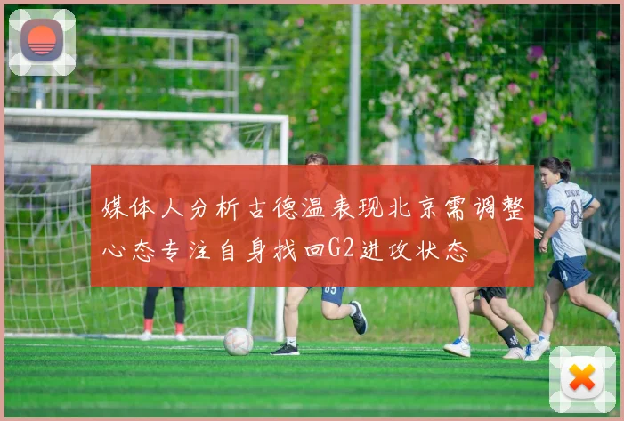 媒体人分析古德温表现北京需调整心态专注自身找回G2进攻状态
