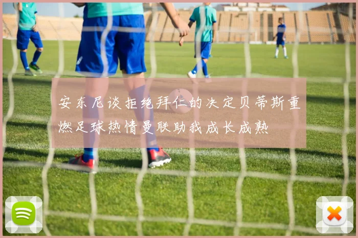 安东尼谈拒绝拜仁的决定贝蒂斯重燃足球热情曼联助我成长成熟