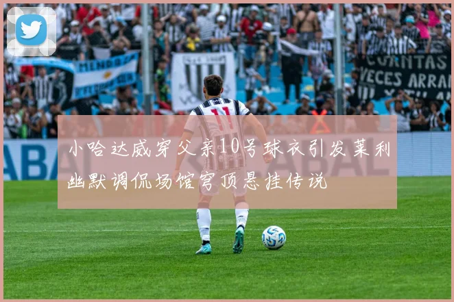 小哈达威穿父亲10号球衣引发莱利幽默调侃场馆穹顶悬挂传说